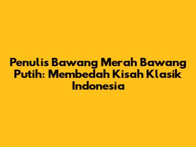 Penulis Bawang Merah Bawang Putih: Membedah Kisah Klasik Indonesia