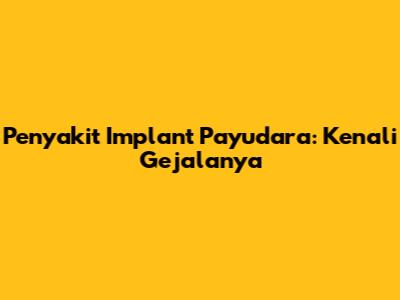 Penyakit Implant Payudara: Kenali Gejalanya