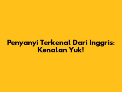 Penyanyi Terkenal Dari Inggris: Kenalan Yuk!