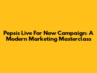 Pepsi's 'Live For Now' Campaign: A Modern Marketing Masterclass