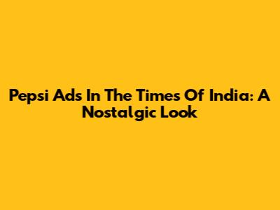 Pepsi Ads In The Times Of India: A Nostalgic Look