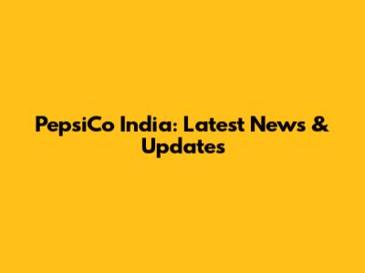 PepsiCo India: Latest News & Updates
