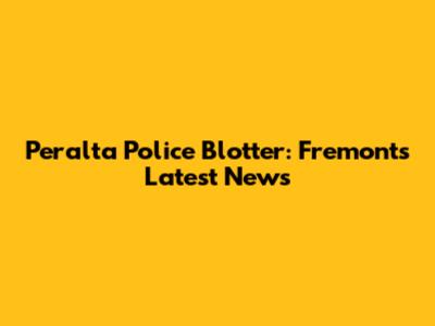 Peralta Police Blotter: Fremont's Latest News