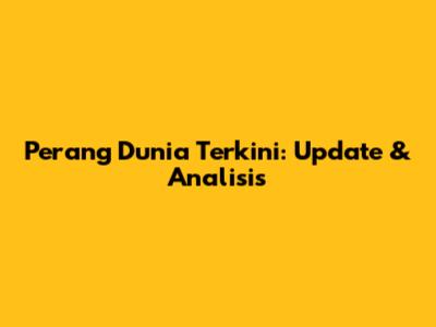 Perang Dunia Terkini: Update & Analisis