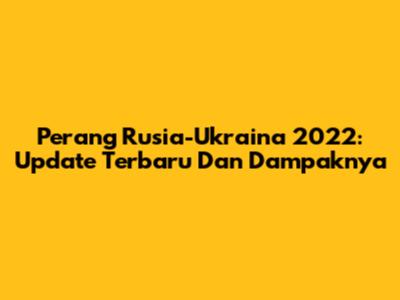 Perang Rusia-Ukraina 2022: Update Terbaru Dan Dampaknya