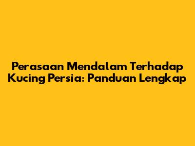 Perasaan Mendalam Terhadap Kucing Persia: Panduan Lengkap