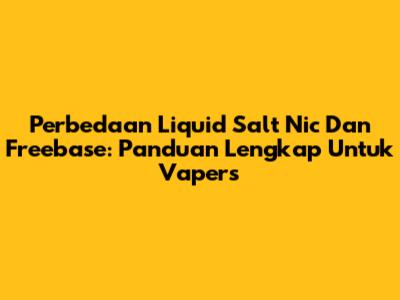 Perbedaan Liquid Salt Nic Dan Freebase: Panduan Lengkap Untuk Vapers