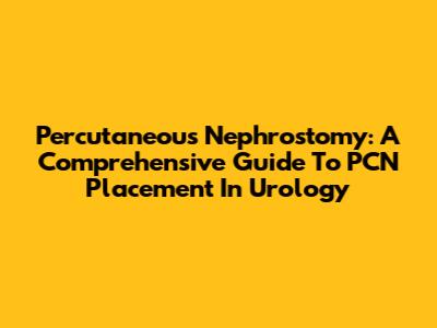 Percutaneous Nephrostomy: A Comprehensive Guide To PCN Placement In Urology