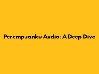 Perempuanku Audio: A Deep Dive