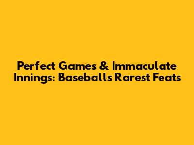 Perfect Games & Immaculate Innings: Baseball's Rarest Feats