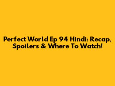 Perfect World Ep 94 Hindi: Recap, Spoilers & Where To Watch!
