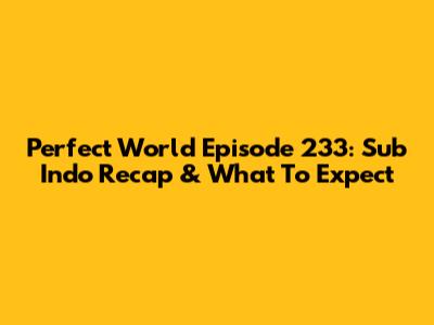 Perfect World Episode 233: Sub Indo Recap & What To Expect