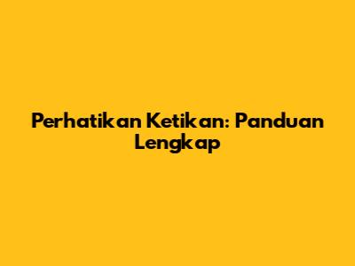 Perhatikan Ketikan: Panduan Lengkap