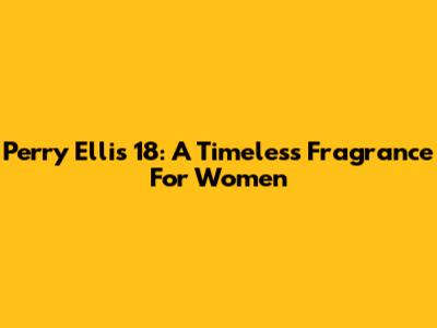 Perry Ellis 18: A Timeless Fragrance For Women