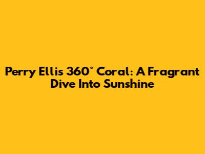 Perry Ellis 360° Coral: A Fragrant Dive Into Sunshine