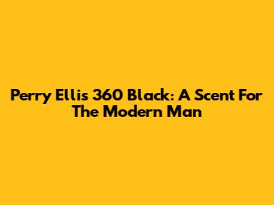 Perry Ellis 360 Black: A Scent For The Modern Man