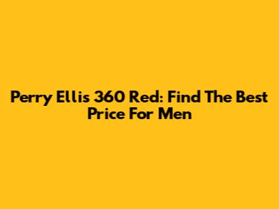 Perry Ellis 360 Red: Find The Best Price For Men