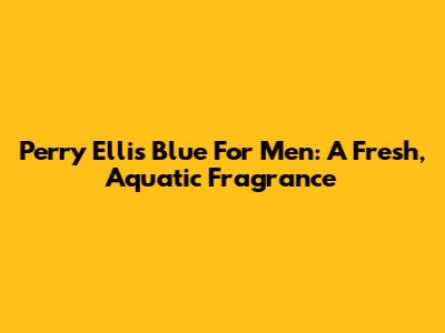 Perry Ellis Blue For Men: A Fresh, Aquatic Fragrance
