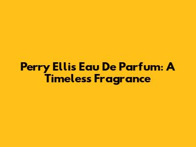 Perry Ellis Eau De Parfum: A Timeless Fragrance
