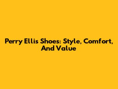 Perry Ellis Shoes: Style, Comfort, And Value