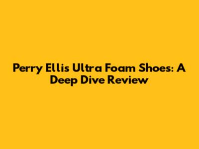 Perry Ellis Ultra Foam Shoes: A Deep Dive Review