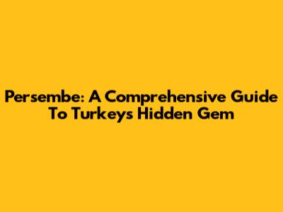 Persembe: A Comprehensive Guide To Turkey's Hidden Gem