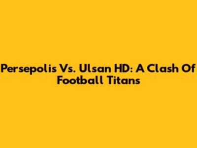 Persepolis Vs. Ulsan HD: A Clash Of Football Titans