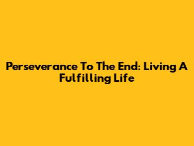 Perseverance To The End: Living A Fulfilling Life