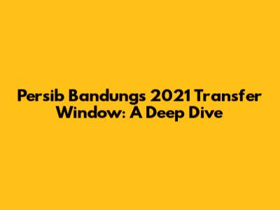 Persib Bandung's 2021 Transfer Window: A Deep Dive