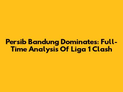 Persib Bandung Dominates: Full-Time Analysis Of Liga 1 Clash