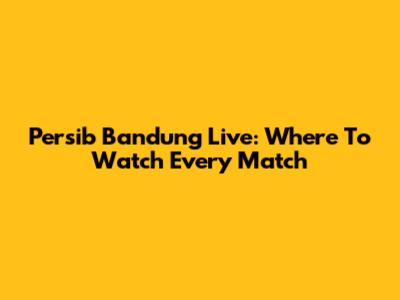 Persib Bandung Live: Where To Watch Every Match