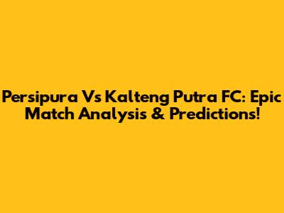 Persipura Vs Kalteng Putra FC: Epic Match Analysis & Predictions!