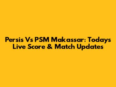 Persis Vs PSM Makassar: Today's Live Score & Match Updates