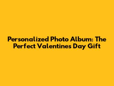 Personalized Photo Album: The Perfect Valentine's Day Gift