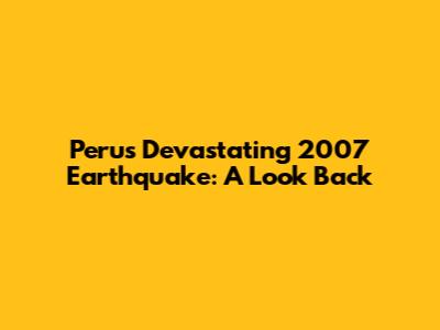 Peru's Devastating 2007 Earthquake: A Look Back