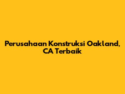 Perusahaan Konstruksi Oakland, CA Terbaik