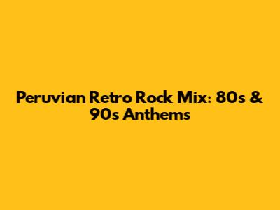 Peruvian Retro Rock Mix: 80s & 90s Anthems