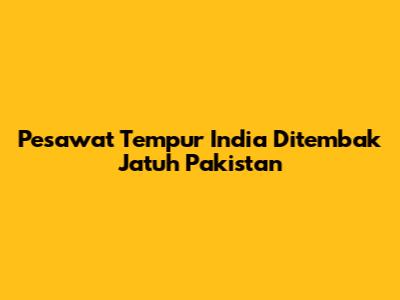 Pesawat Tempur India Ditembak Jatuh Pakistan