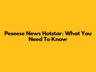 Peseese News Hotstar: What You Need To Know