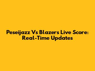 Peseijazz Vs Blazers Live Score: Real-Time Updates