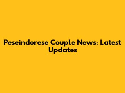 Peseindorese Couple News: Latest Updates