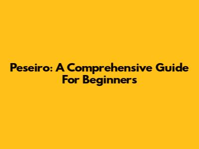 Peseiro: A Comprehensive Guide For Beginners