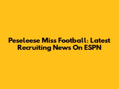 Peseleese Miss Football: Latest Recruiting News On ESPN