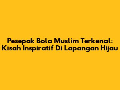 Pesepak Bola Muslim Terkenal: Kisah Inspiratif Di Lapangan Hijau