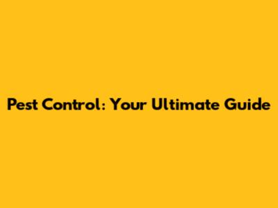 Pest Control: Your Ultimate Guide