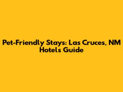 Pet-Friendly Stays: Las Cruces, NM Hotels Guide