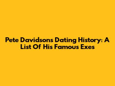 Pete Davidson's Dating History: A List Of His Famous Exes