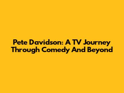 Pete Davidson: A TV Journey Through Comedy And Beyond