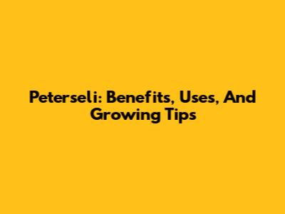 Peterseli: Benefits, Uses, And Growing Tips