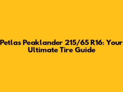 Petlas Peaklander 215/65 R16: Your Ultimate Tire Guide